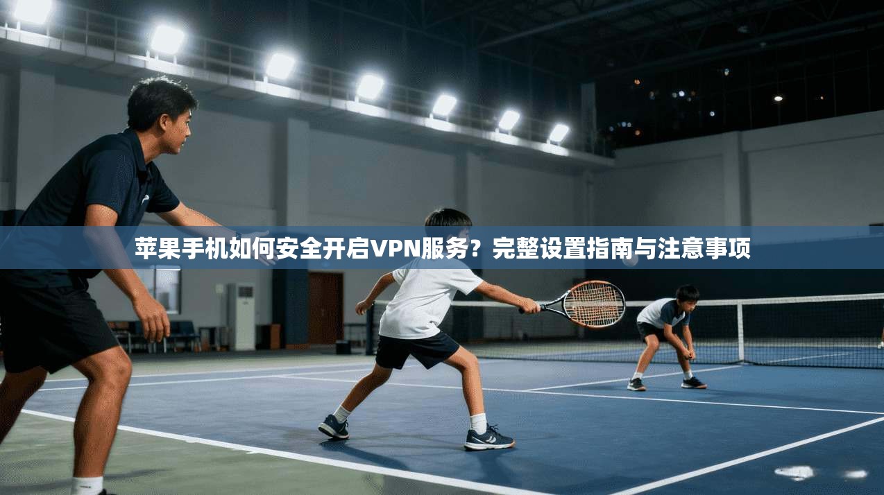 苹果手机如何安全开启VPN服务？完整设置指南与注意事项