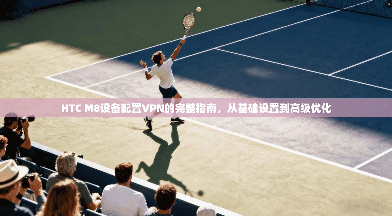 HTC M8设备配置VPN的完整指南，从基础设置到高级优化
