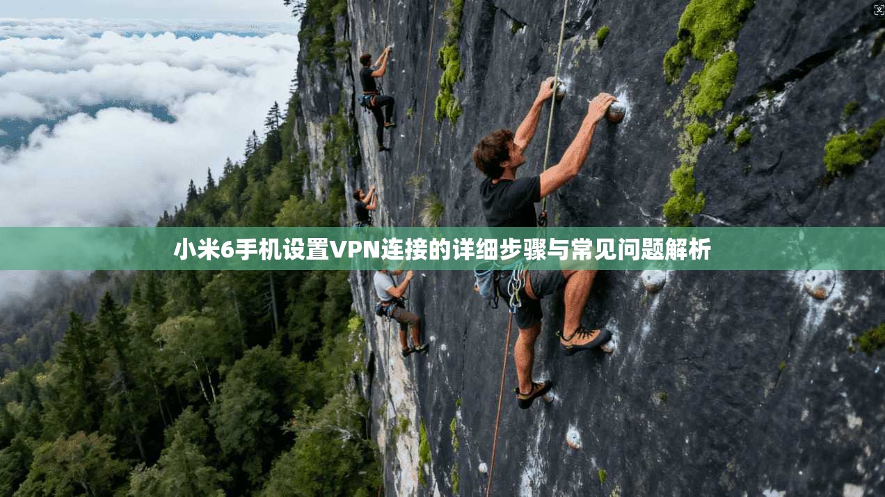 小米6手机设置VPN连接的详细步骤与常见问题解析