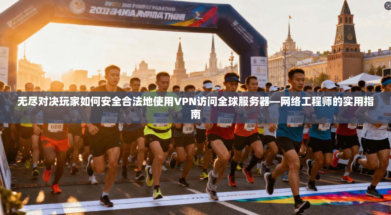 无尽对决玩家如何安全合法地使用VPN访问全球服务器—网络工程师的实用指南