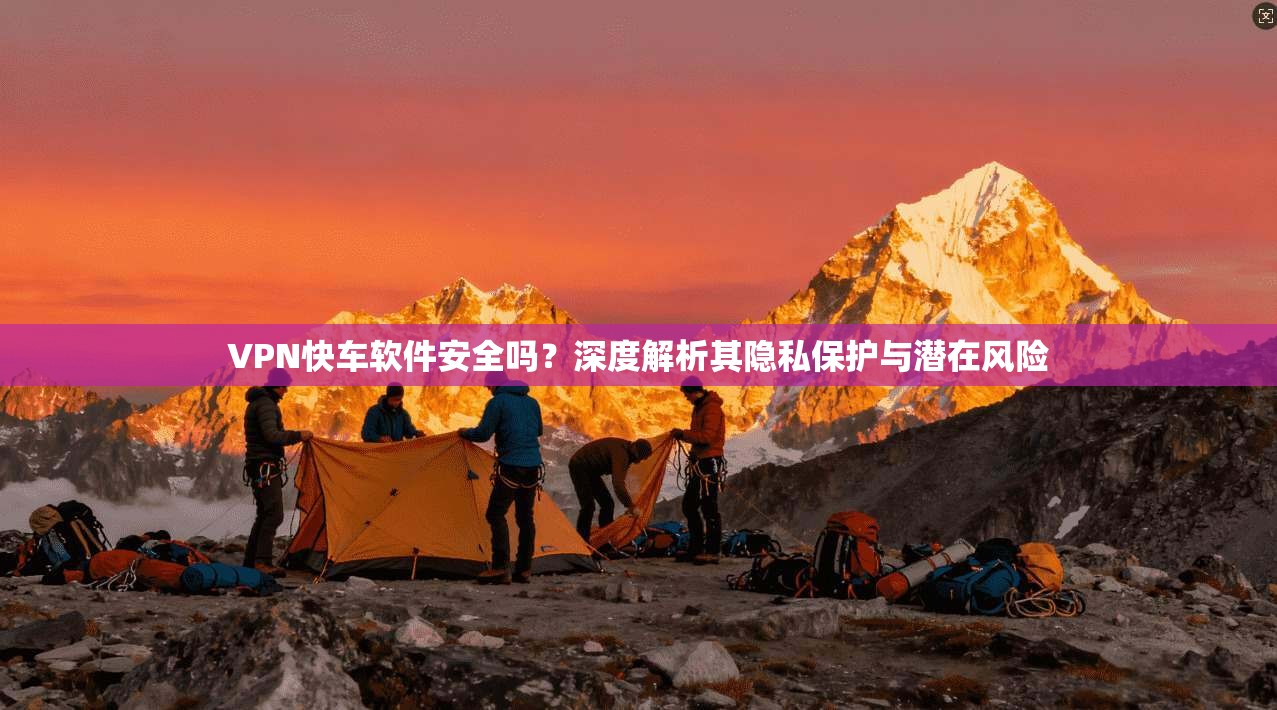 VPN快车软件安全吗？深度解析其隐私保护与潜在风险