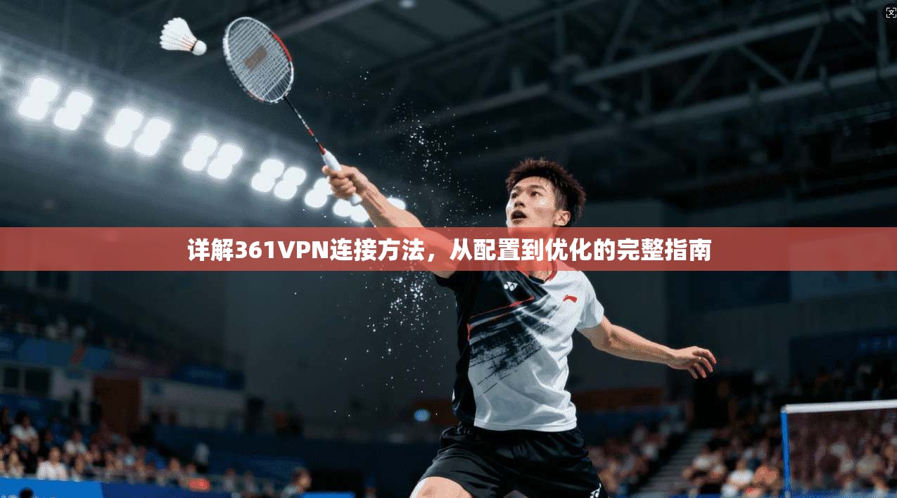 详解361VPN连接方法，从配置到优化的完整指南