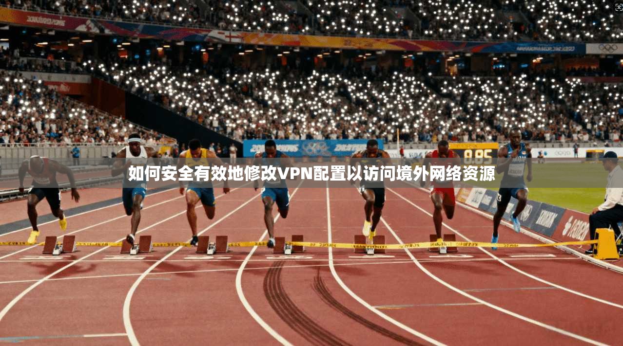 如何安全有效地修改VPN配置以访问境外网络资源