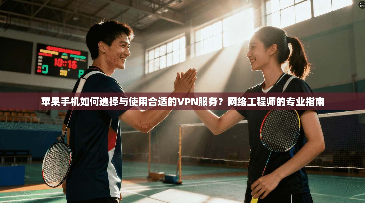 苹果手机如何选择与使用合适的VPN服务？网络工程师的专业指南