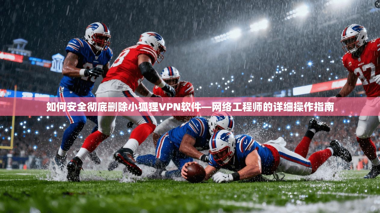如何安全彻底删除小狐狸VPN软件—网络工程师的详细操作指南