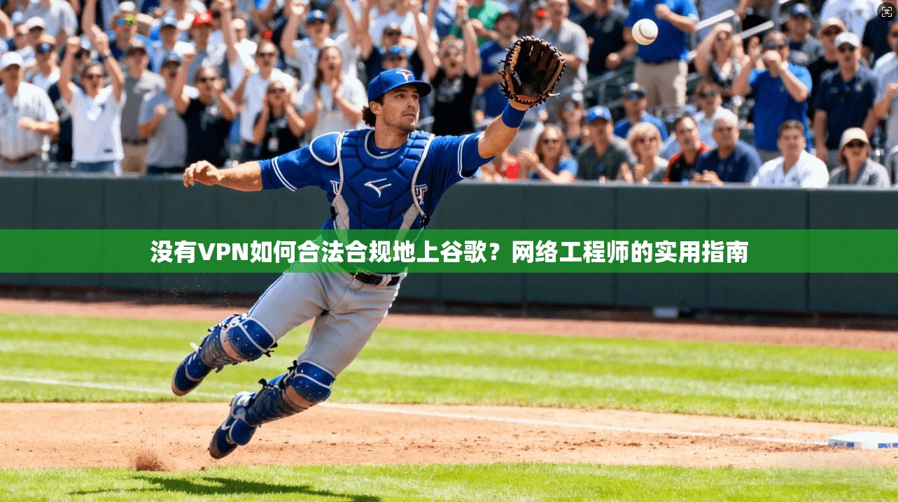 没有VPN如何合法合规地上谷歌？网络工程师的实用指南
