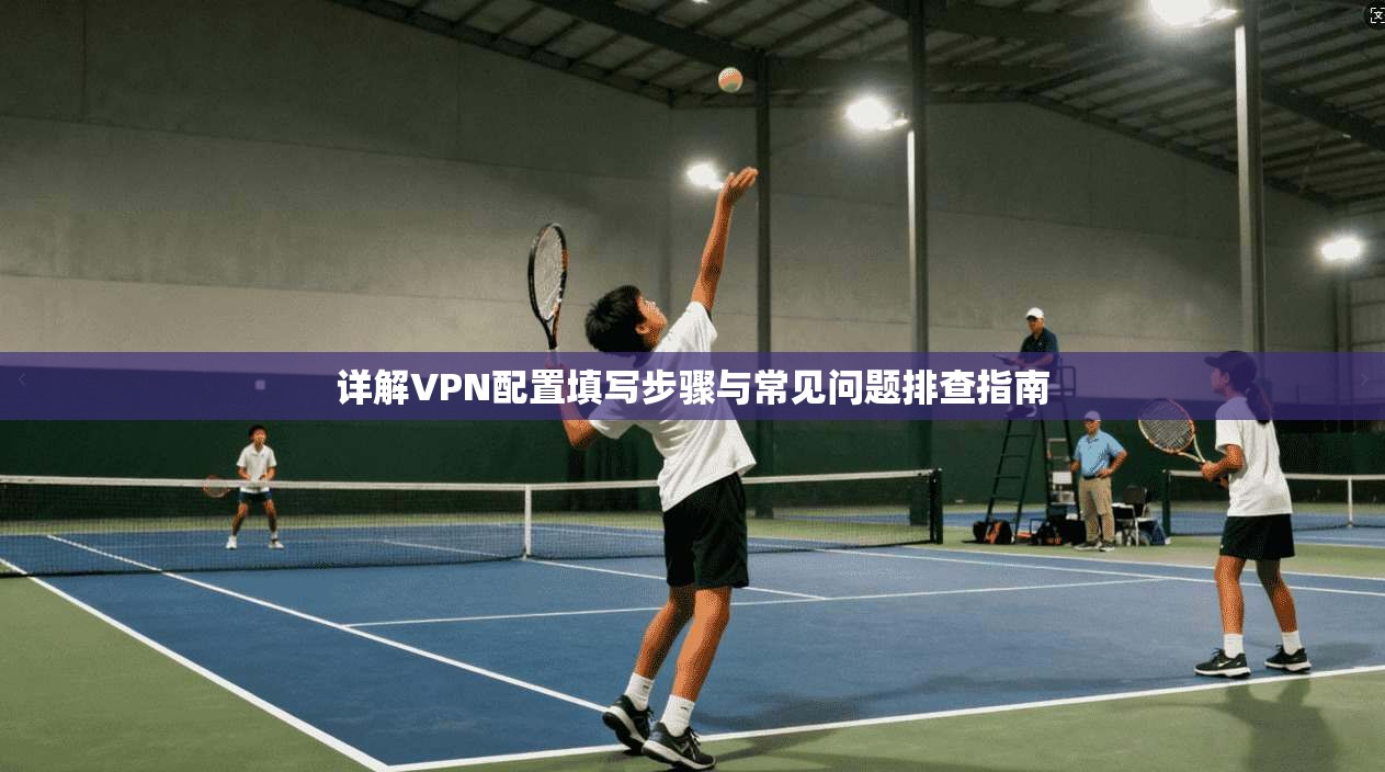 详解VPN配置填写步骤与常见问题排查指南