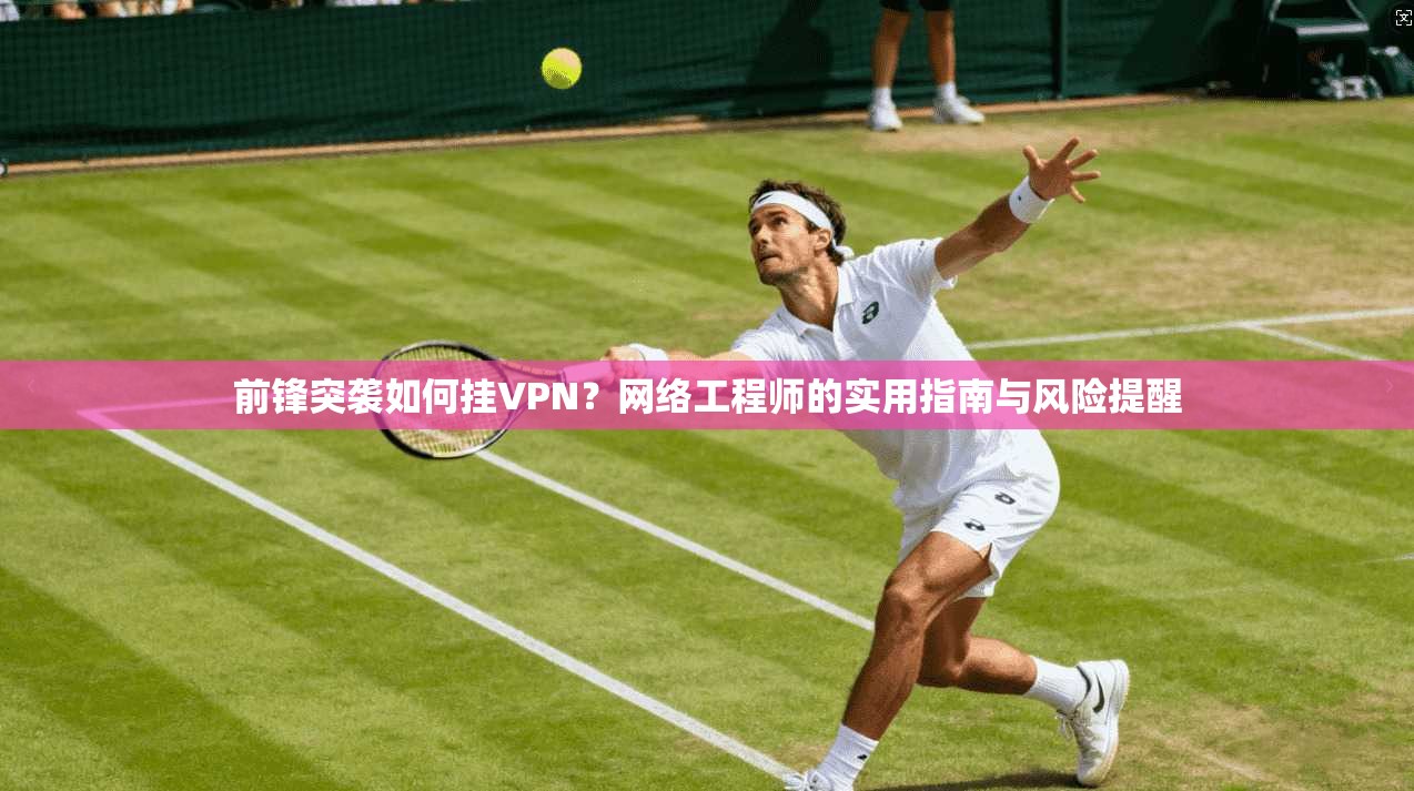 前锋突袭如何挂VPN？网络工程师的实用指南与风险提醒