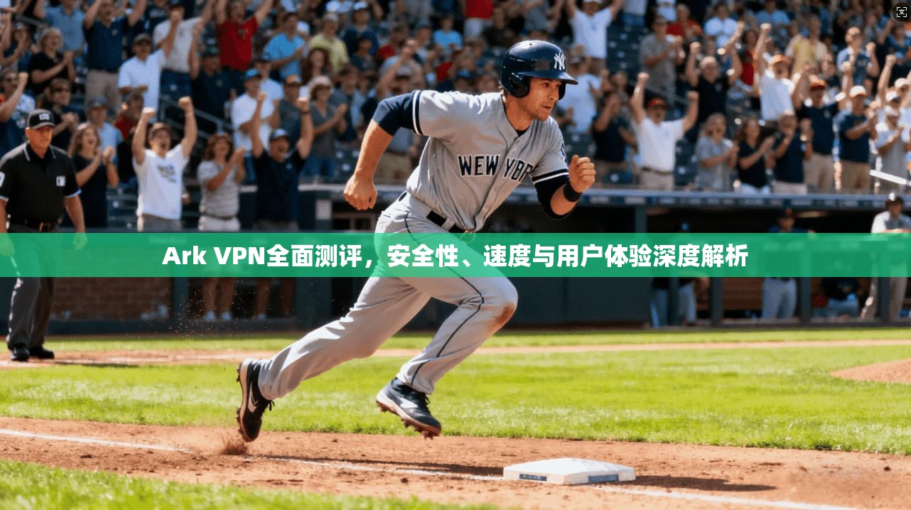 Ark VPN全面测评，安全性、速度与用户体验深度解析