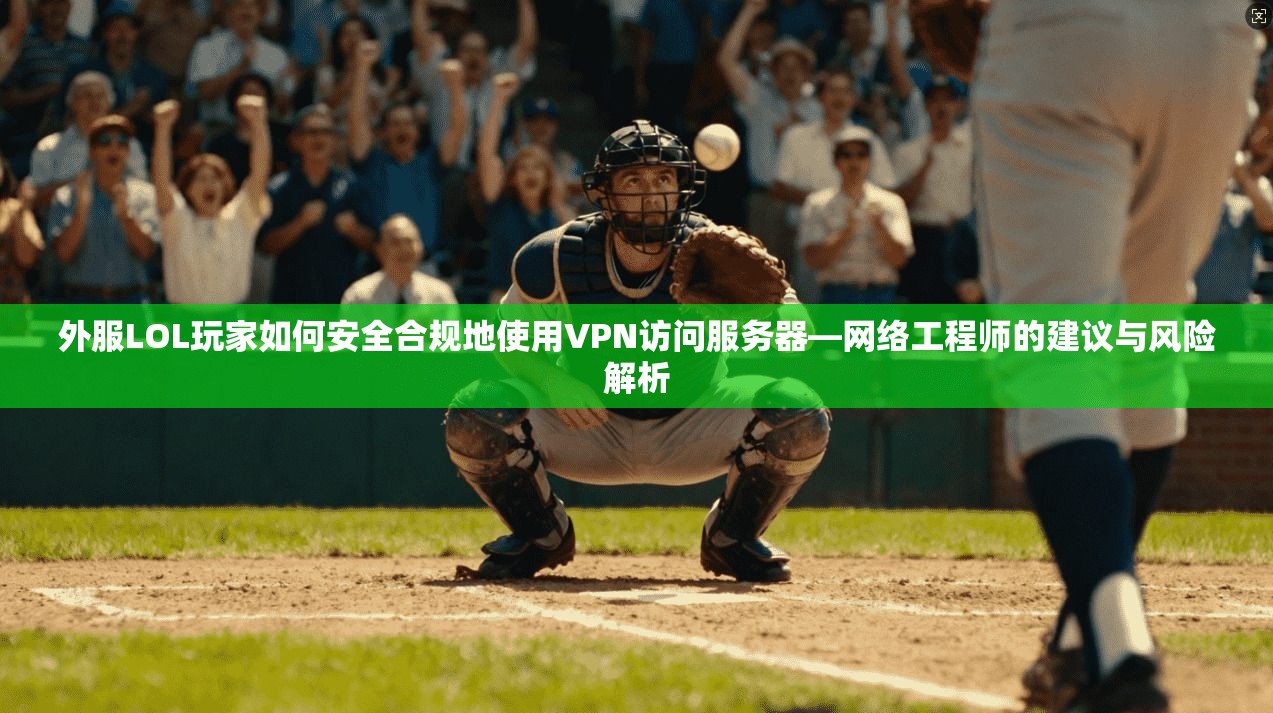 外服LOL玩家如何安全合规地使用VPN访问服务器—网络工程师的建议与风险解析