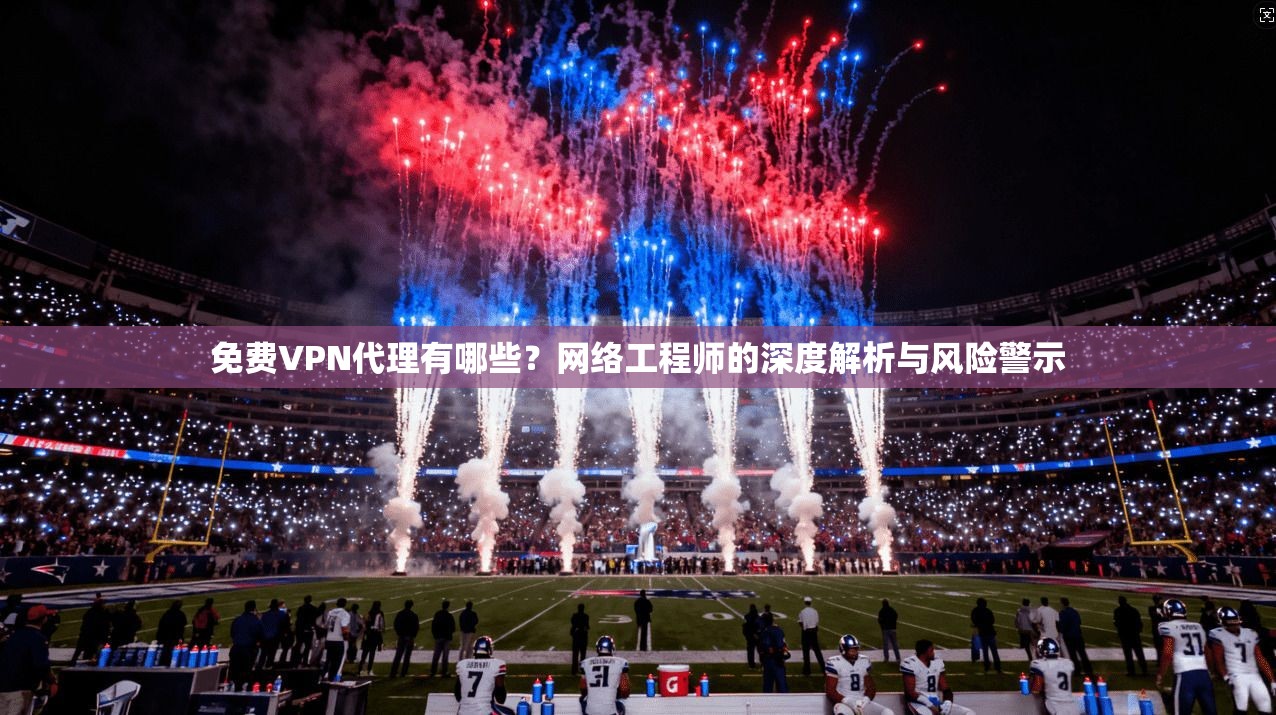 免费VPN代理有哪些？网络工程师的深度解析与风险警示