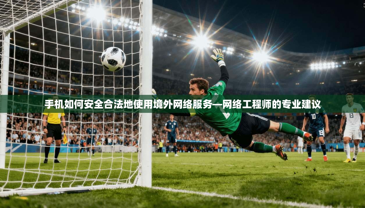 手机如何安全合法地使用境外网络服务—网络工程师的专业建议