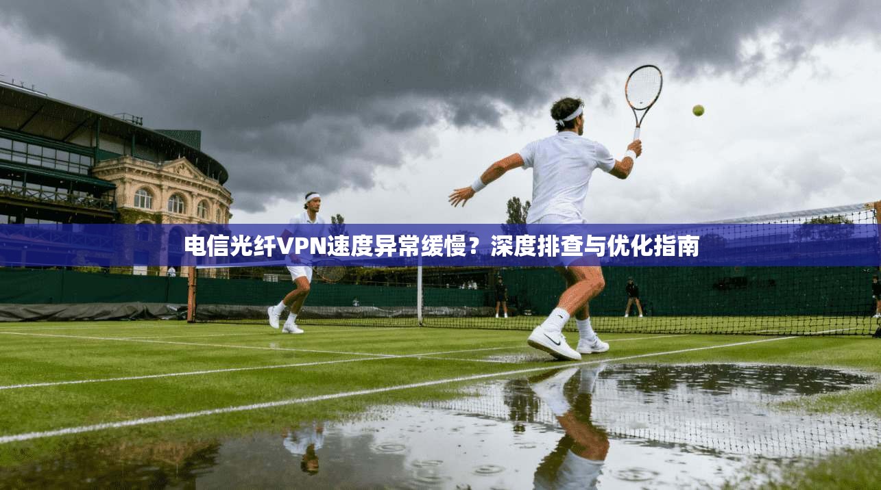 电信光纤VPN速度异常缓慢？深度排查与优化指南