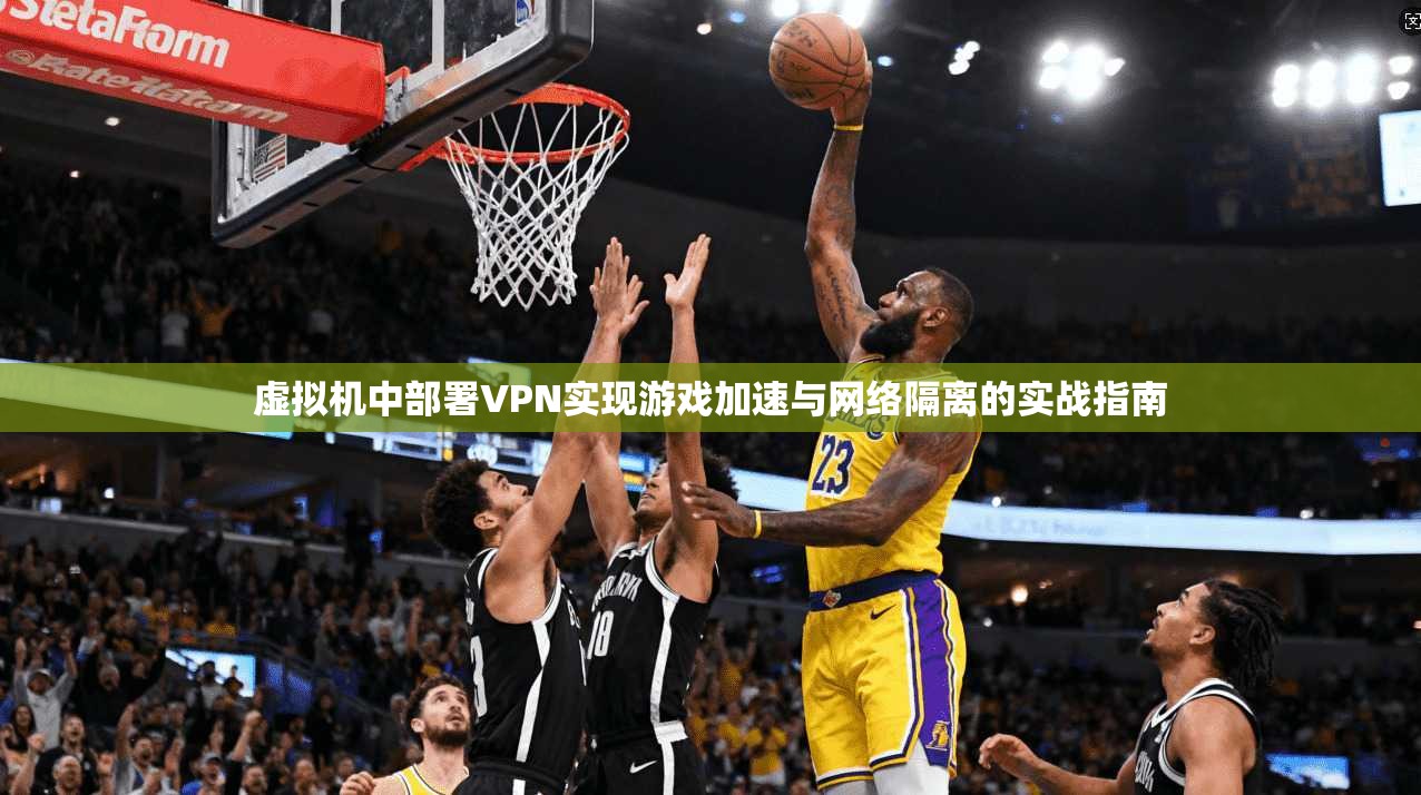 虚拟机中部署VPN实现游戏加速与网络隔离的实战指南