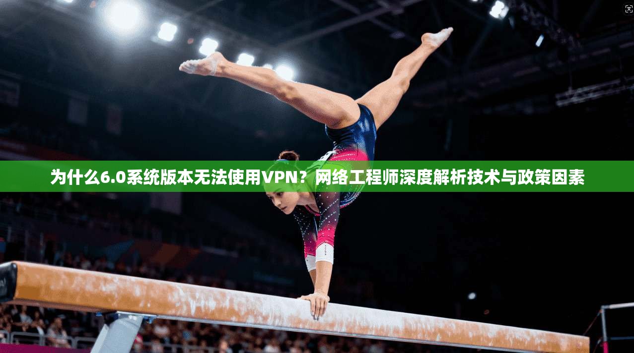 为什么6.0系统版本无法使用VPN？网络工程师深度解析技术与政策因素
