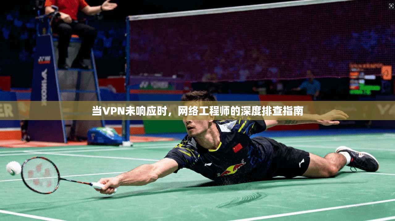 当VPN未响应时，网络工程师的深度排查指南
