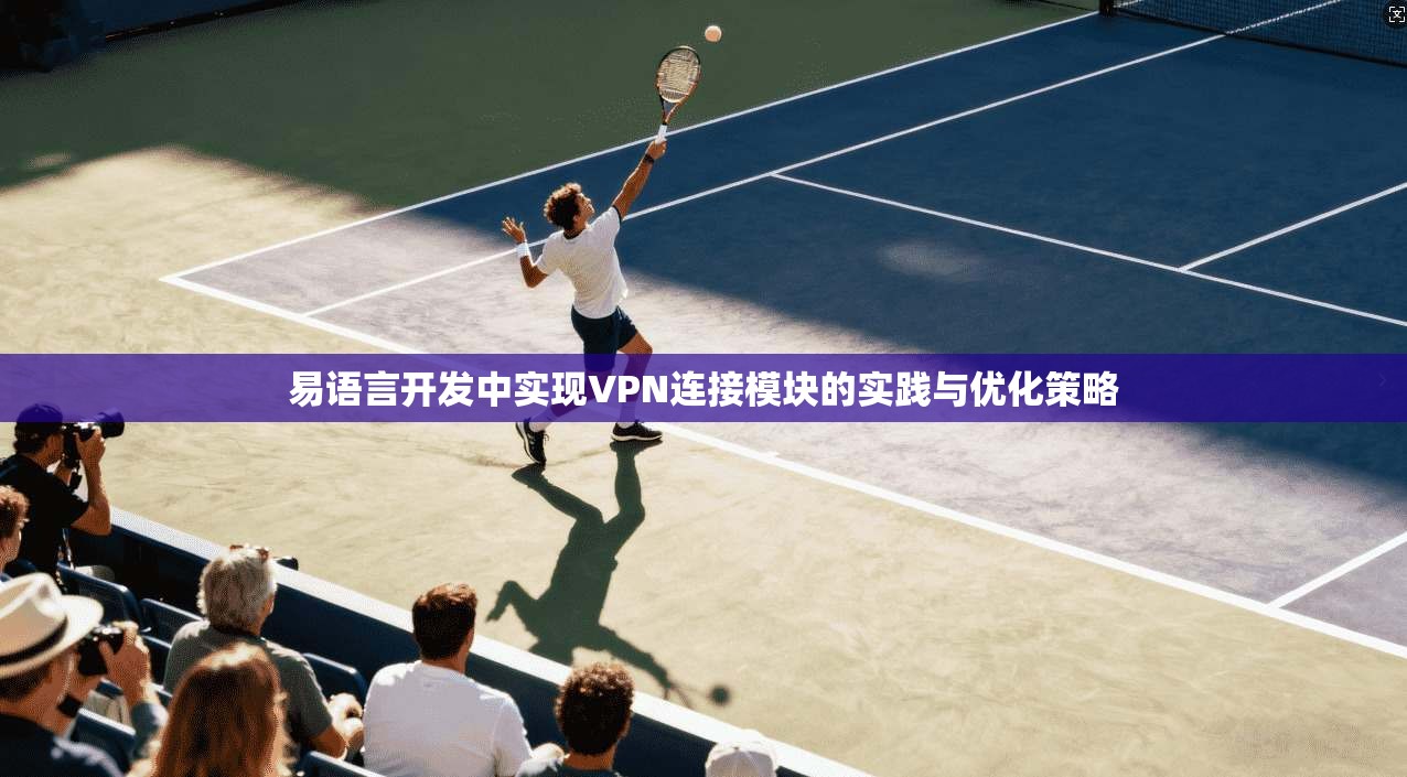 易语言开发中实现VPN连接模块的实践与优化策略