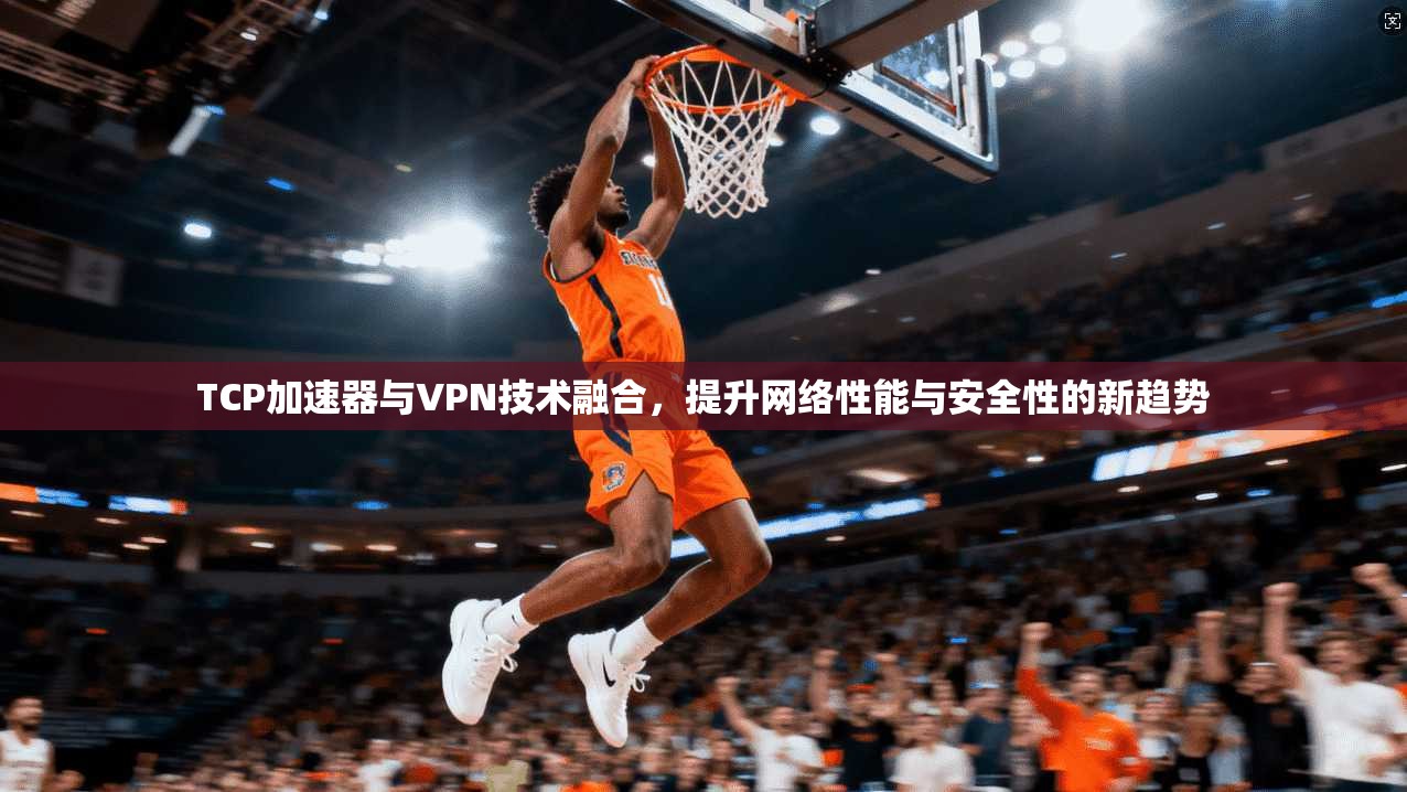 TCP加速器与VPN技术融合，提升网络性能与安全性的新趋势