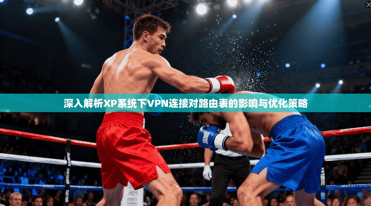 深入解析XP系统下VPN连接对路由表的影响与优化策略