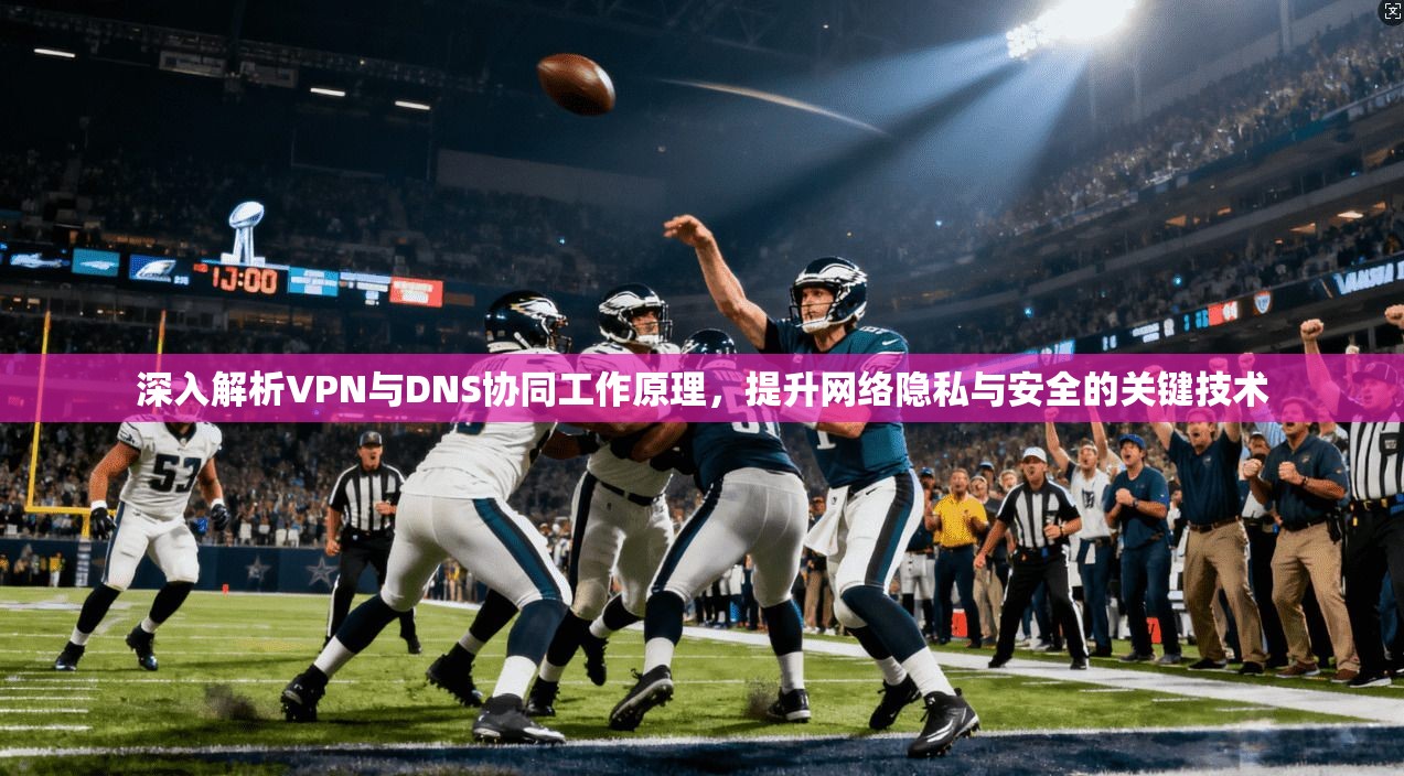 深入解析VPN与DNS协同工作原理，提升网络隐私与安全的关键技术