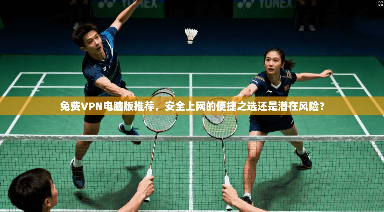 免费VPN电脑版推荐，安全上网的便捷之选还是潜在风险？