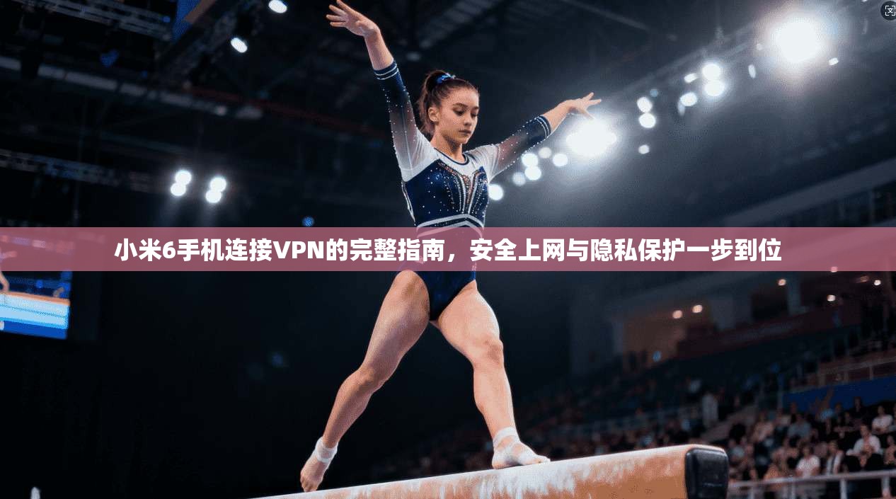 小米6手机连接VPN的完整指南，安全上网与隐私保护一步到位