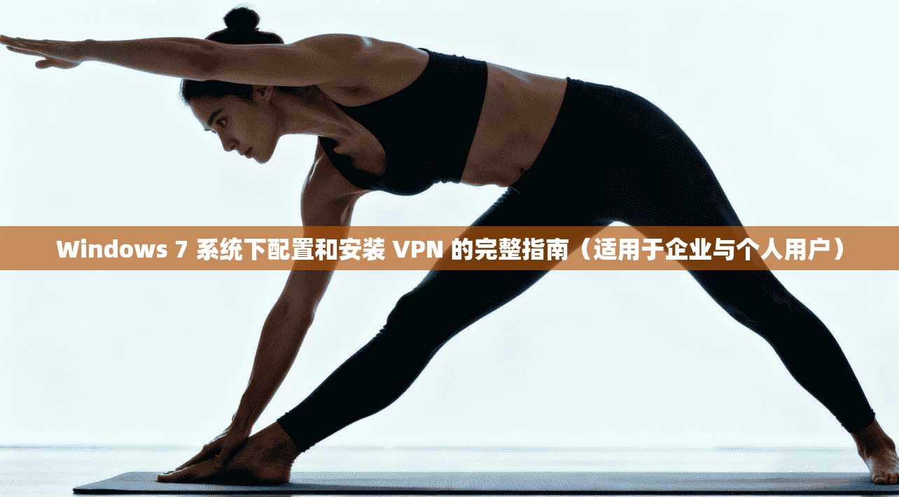 Windows 7 系统下配置和安装 VPN 的完整指南（适用于企业与个人用户）