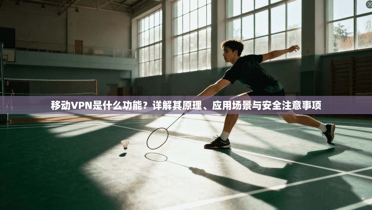 移动VPN是什么功能？详解其原理、应用场景与安全注意事项