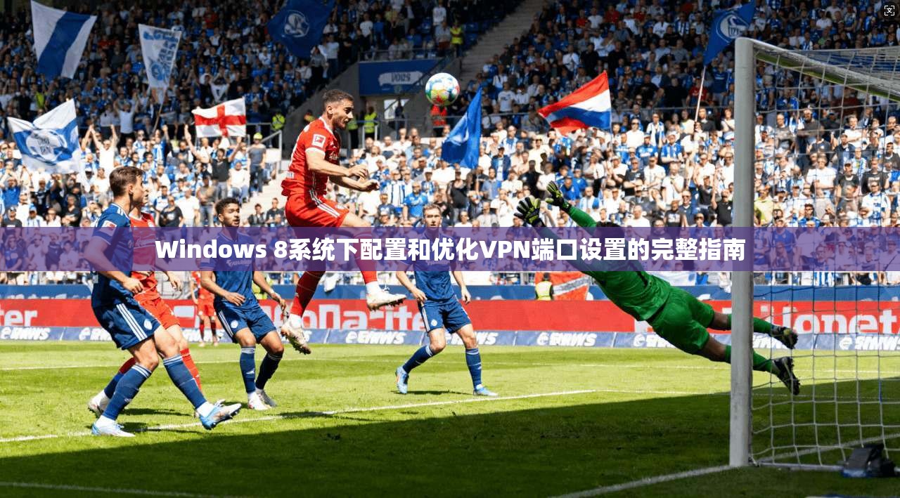 Windows 8系统下配置和优化VPN端口设置的完整指南
