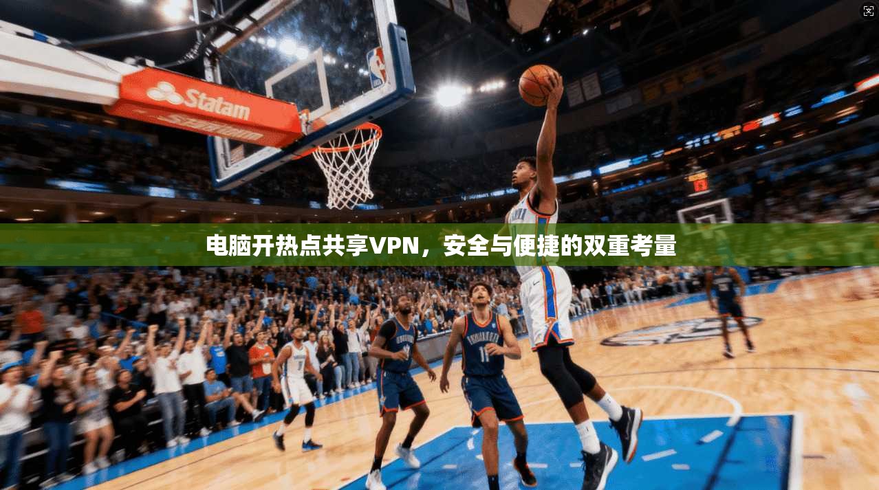 电脑开热点共享VPN，安全与便捷的双重考量
