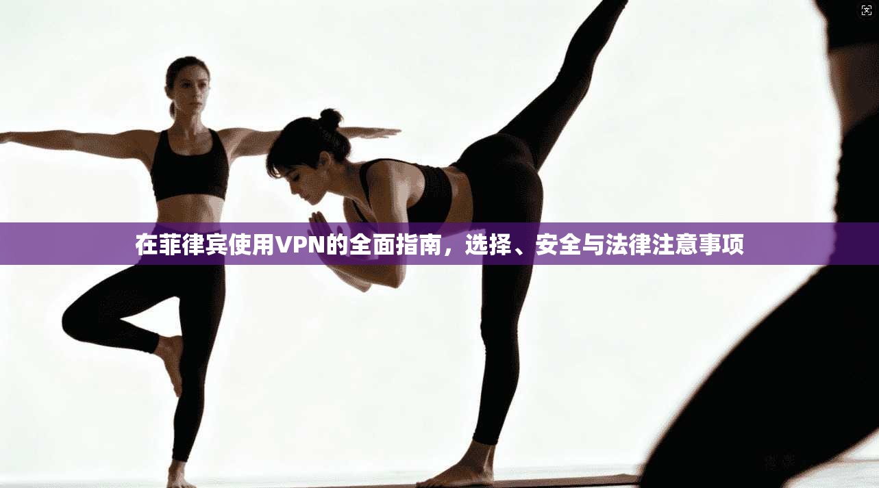 在菲律宾使用VPN的全面指南，选择、安全与法律注意事项