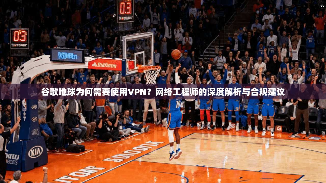 谷歌地球为何需要使用VPN？网络工程师的深度解析与合规建议