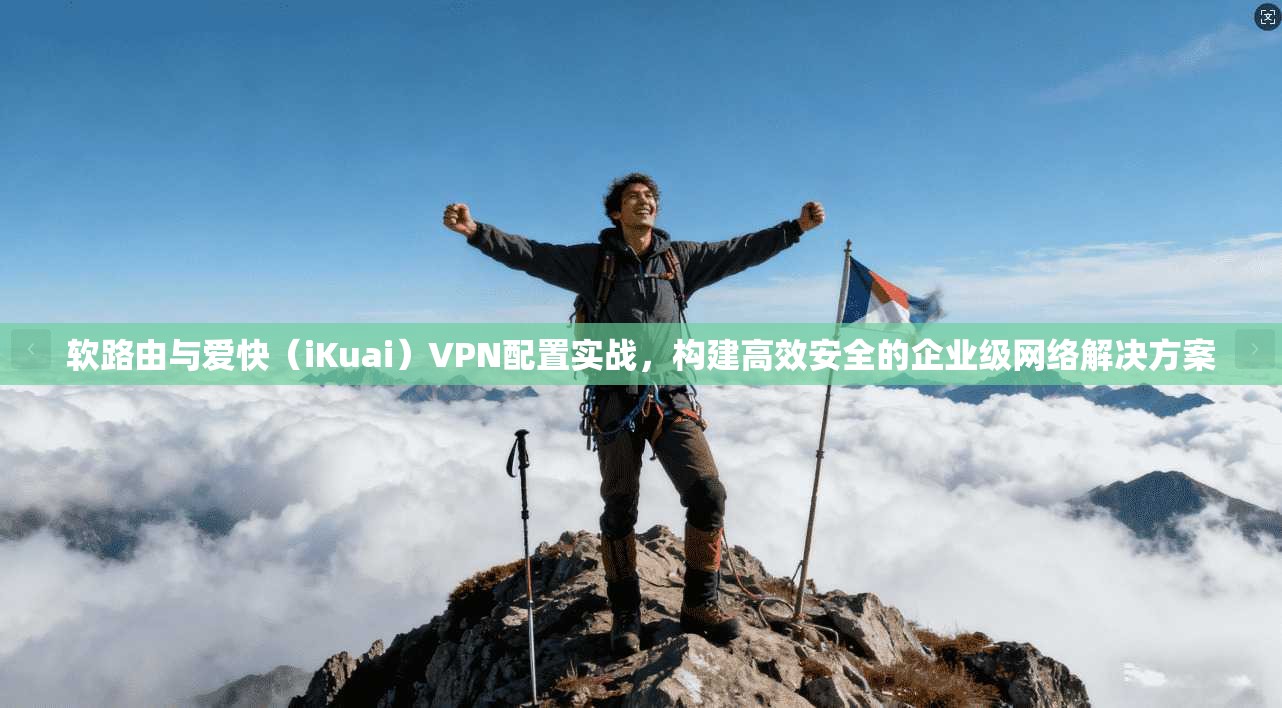 软路由与爱快（iKuai）VPN配置实战，构建高效安全的企业级网络解决方案
