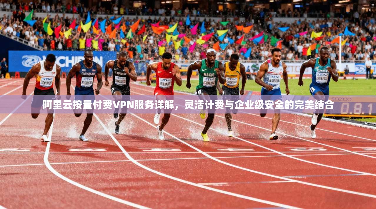 阿里云按量付费VPN服务详解，灵活计费与企业级安全的完美结合