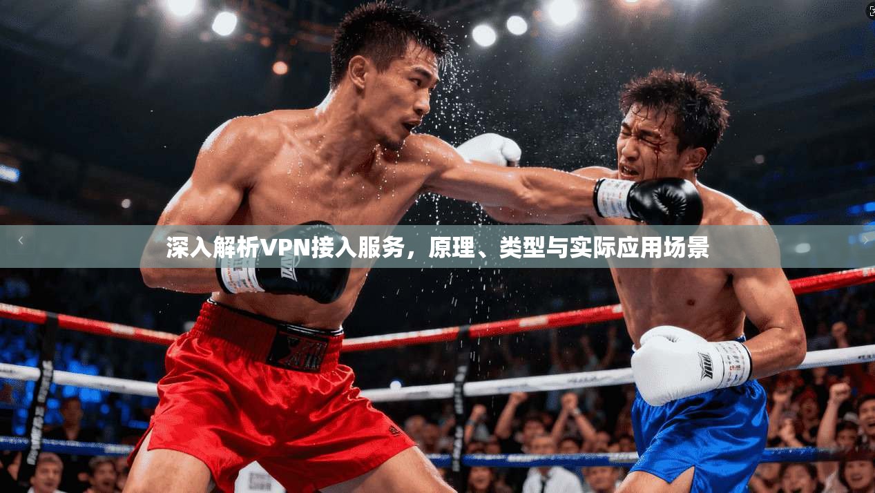 深入解析VPN接入服务，原理、类型与实际应用场景