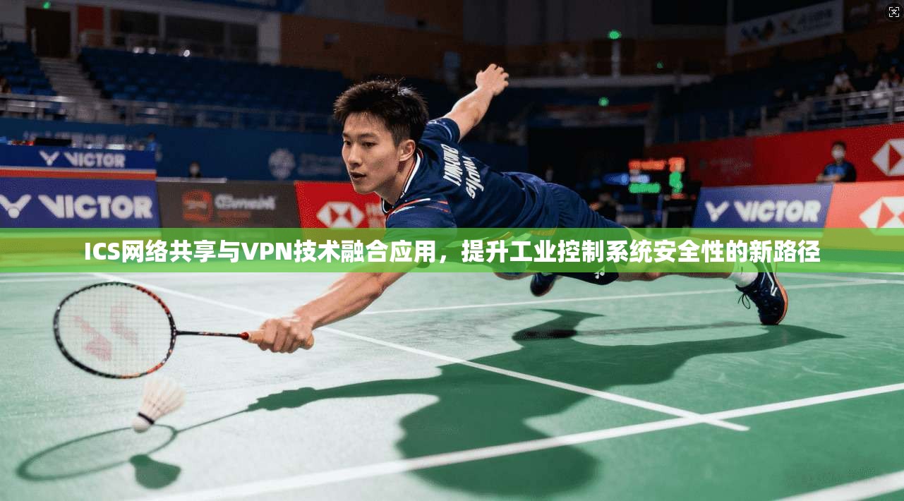 ICS网络共享与VPN技术融合应用，提升工业控制系统安全性的新路径