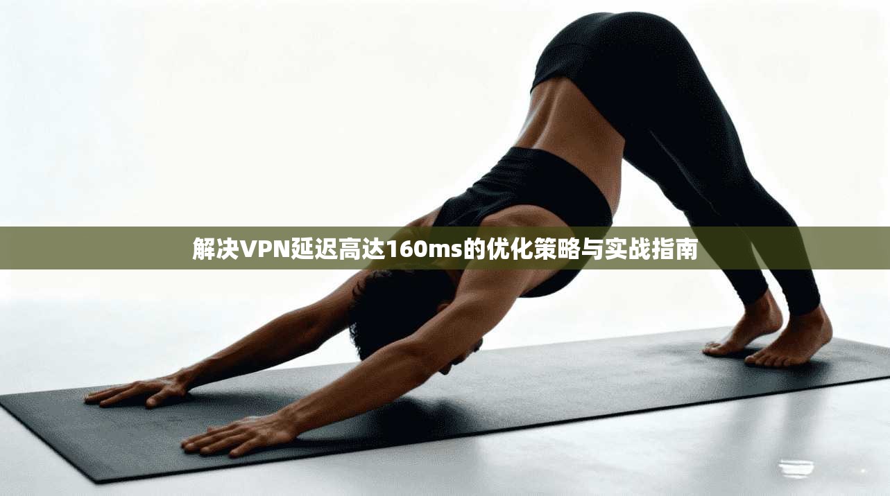 解决VPN延迟高达160ms的优化策略与实战指南