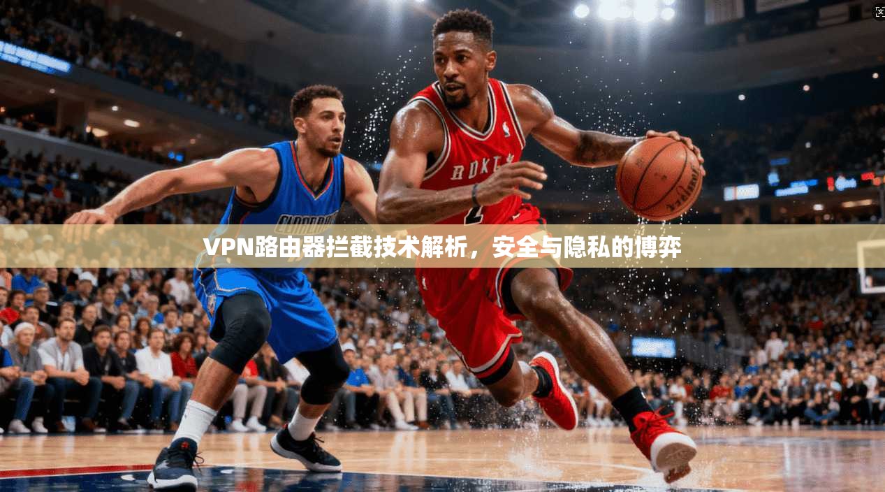 VPN路由器拦截技术解析，安全与隐私的博弈