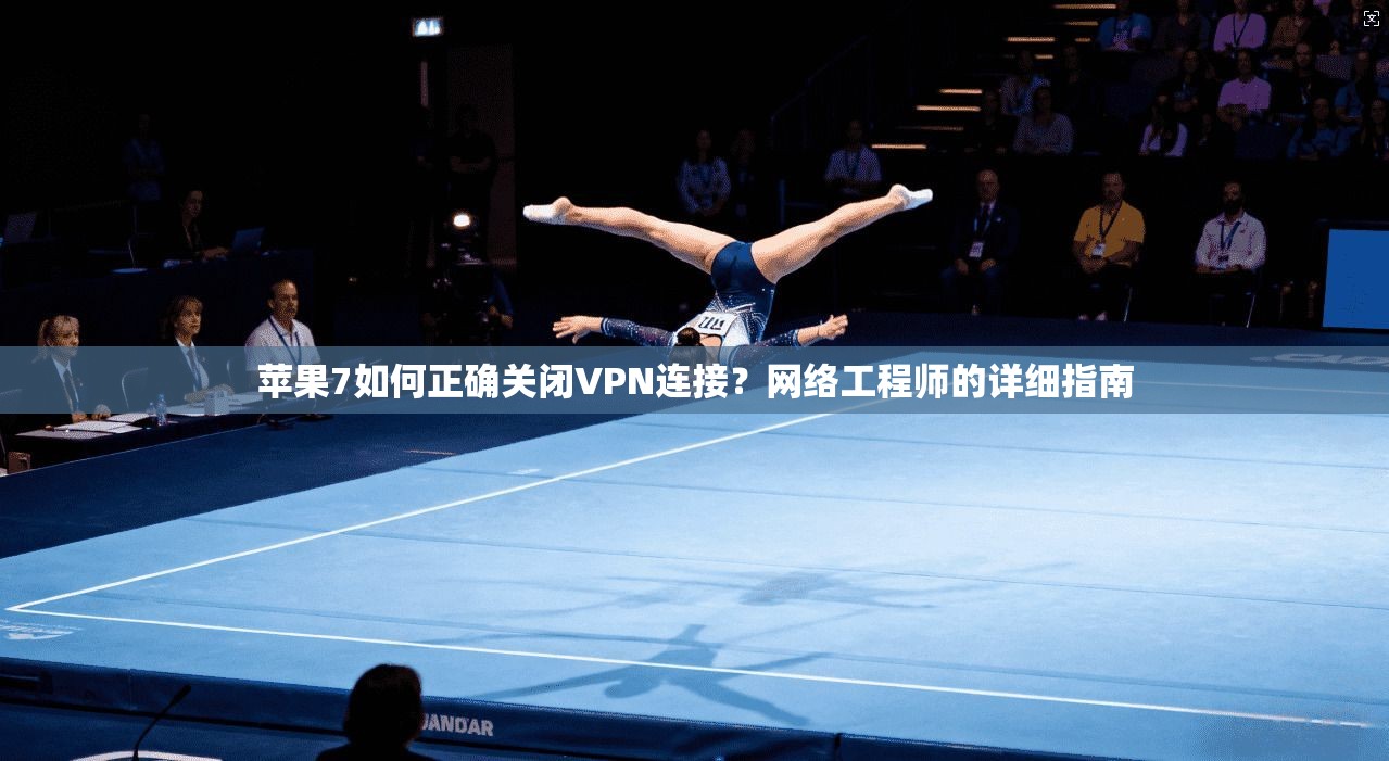 苹果7如何正确关闭VPN连接？网络工程师的详细指南