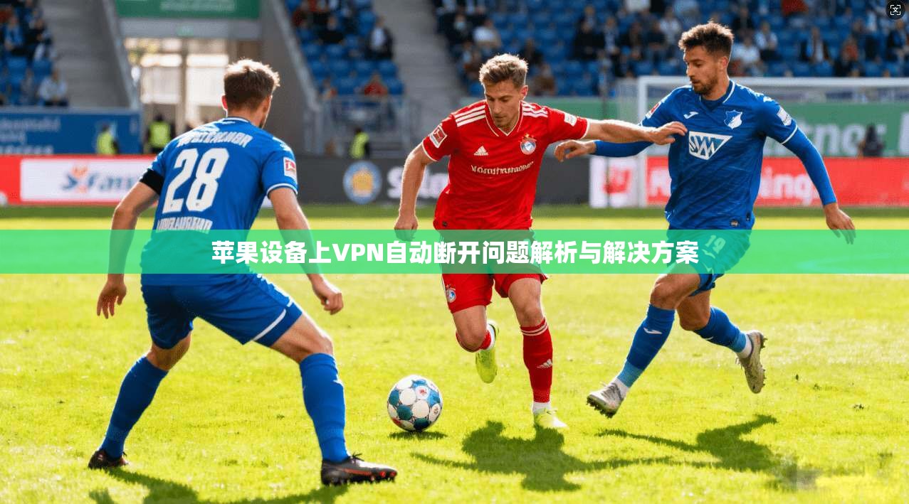 苹果设备上VPN自动断开问题解析与解决方案