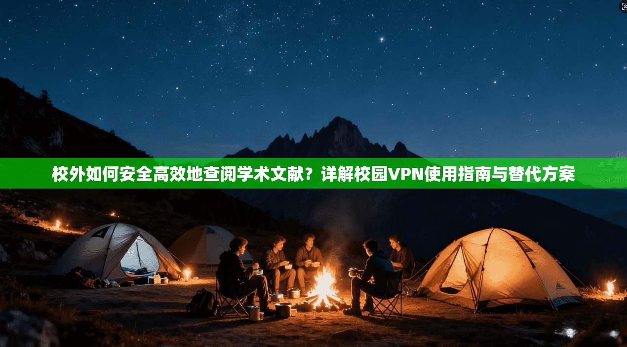 校外如何安全高效地查阅学术文献？详解校园VPN使用指南与替代方案