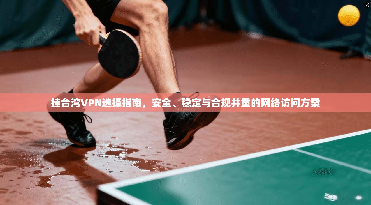 挂台湾VPN选择指南，安全、稳定与合规并重的网络访问方案