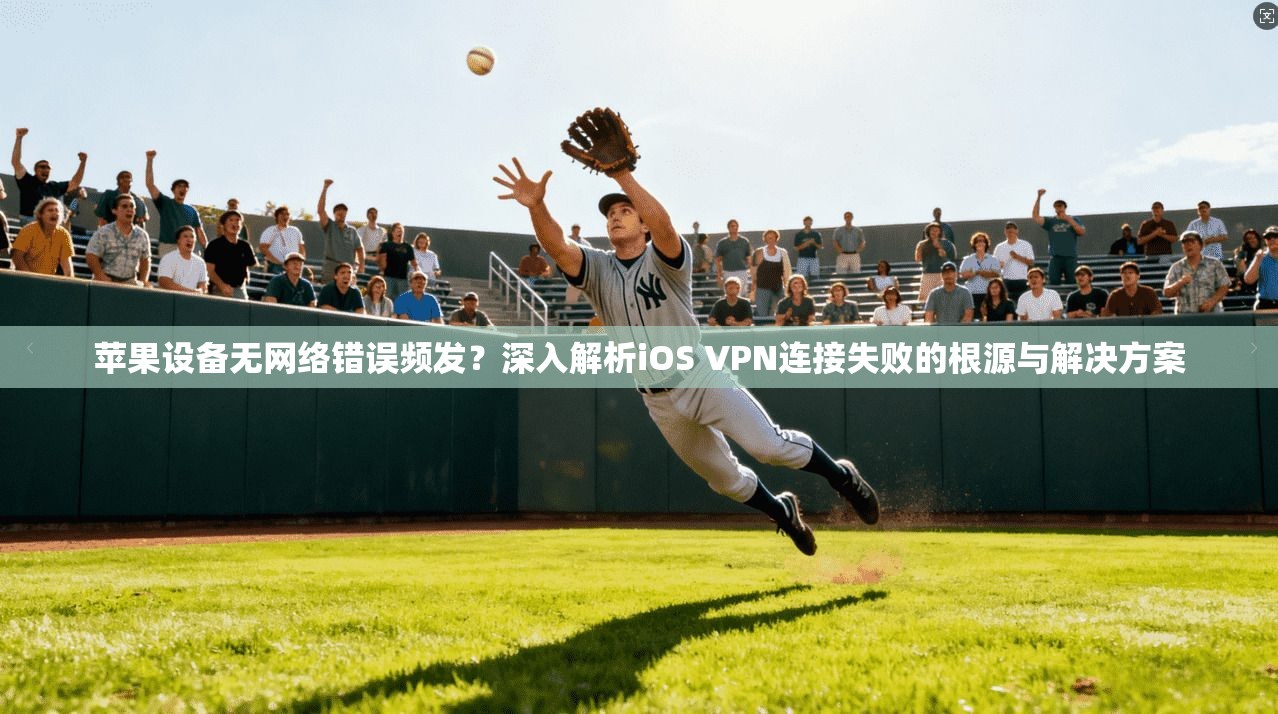 苹果设备无网络错误频发?深入解析iOS VPN连接失败的根源与解决方案
