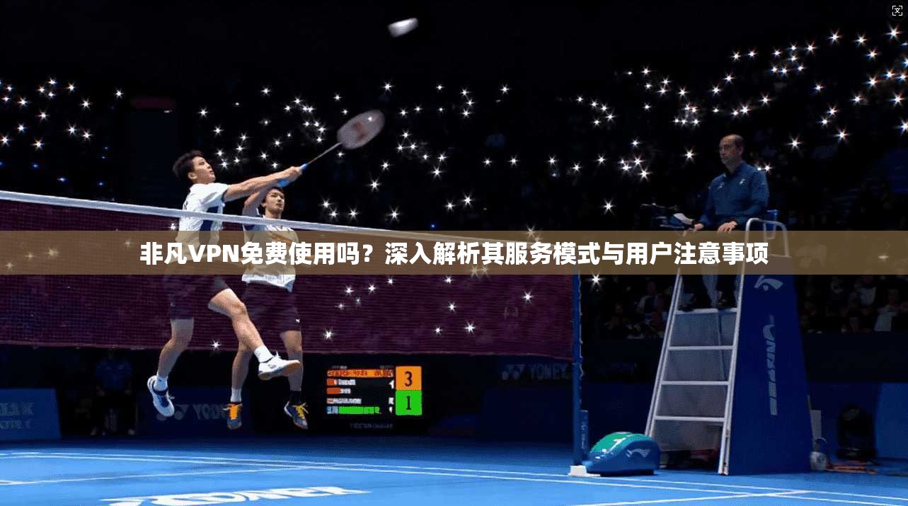 非凡VPN免费使用吗？深入解析其服务模式与用户注意事项