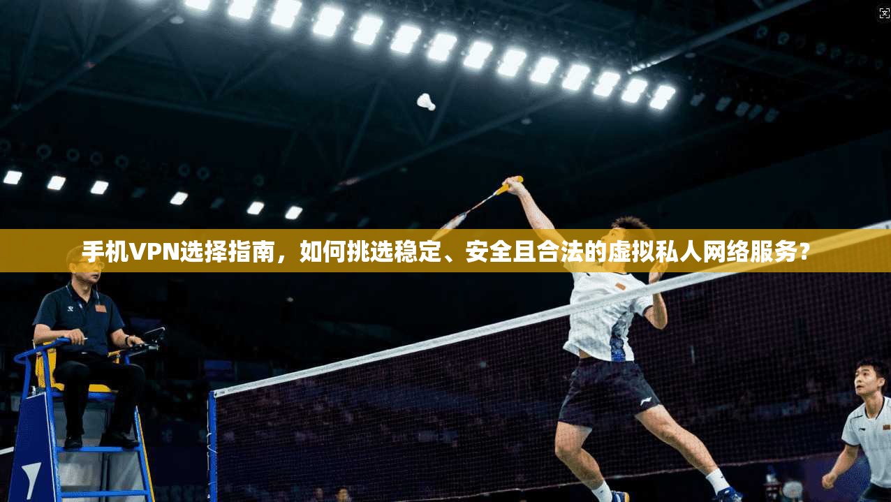 手机VPN选择指南，如何挑选稳定、安全且合法的虚拟私人网络服务？