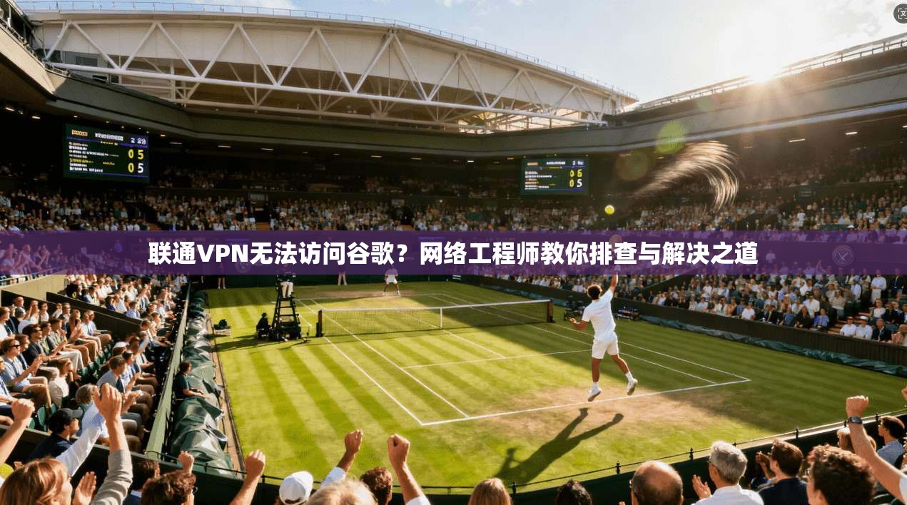 联通VPN无法访问谷歌?网络工程师教你排查与解决之道