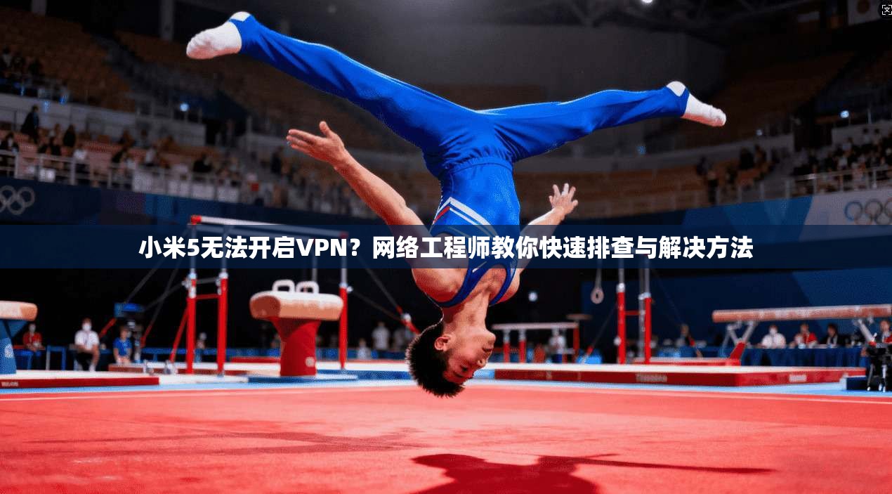 小米5无法开启VPN?网络工程师教你快速排查与解决方法