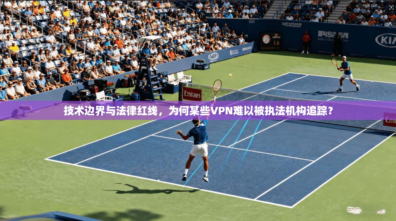 技术边界与法律红线,为何某些VPN难以被执法机构追踪?