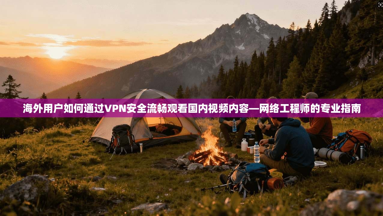 海外用户如何通过VPN安全流畅观看国内视频内容—网络工程师的专业指南