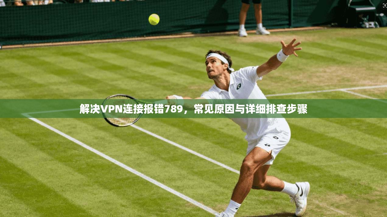 解决VPN连接报错789，常见原因与详细排查步骤